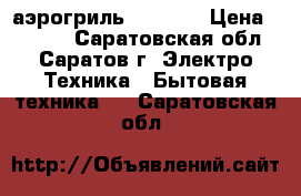 аэрогриль HOTTER  › Цена ­ 5 500 - Саратовская обл., Саратов г. Электро-Техника » Бытовая техника   . Саратовская обл.